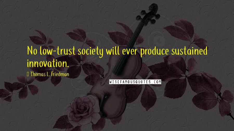 Thomas L. Friedman Quotes: No low-trust society will ever produce sustained innovation.