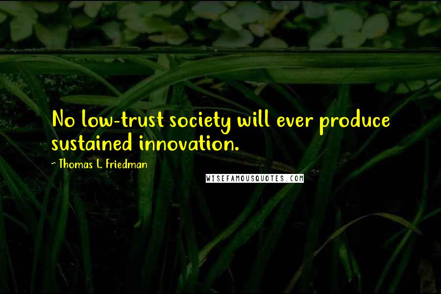 Thomas L. Friedman Quotes: No low-trust society will ever produce sustained innovation.