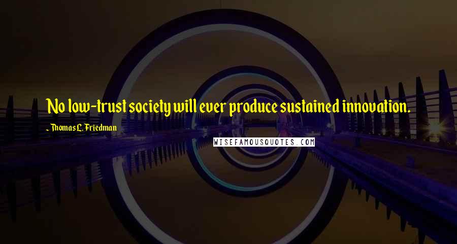 Thomas L. Friedman Quotes: No low-trust society will ever produce sustained innovation.