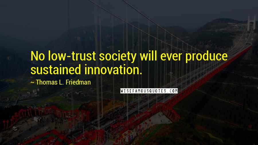Thomas L. Friedman Quotes: No low-trust society will ever produce sustained innovation.