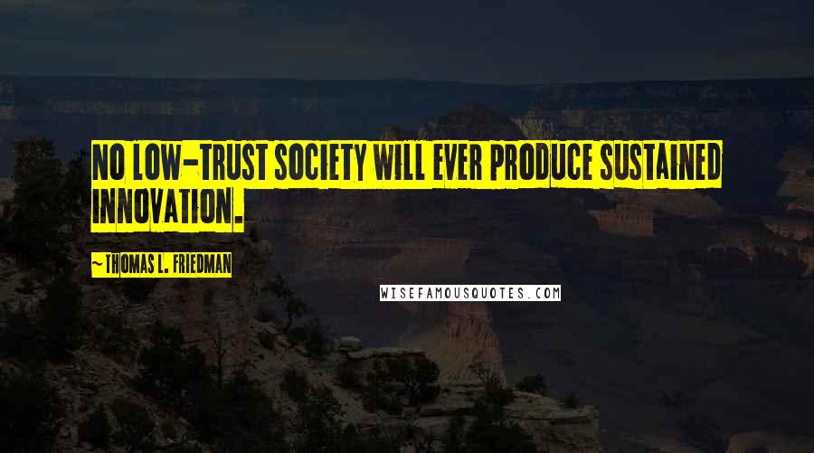 Thomas L. Friedman Quotes: No low-trust society will ever produce sustained innovation.