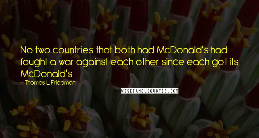 Thomas L. Friedman Quotes: No two countries that both had McDonald's had fought a war against each other since each got its McDonald's