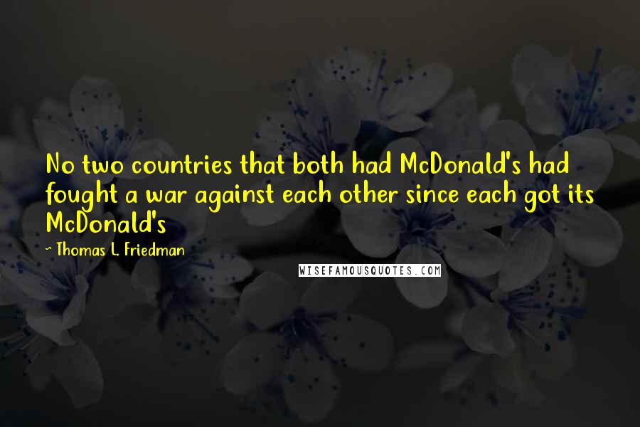 Thomas L. Friedman Quotes: No two countries that both had McDonald's had fought a war against each other since each got its McDonald's