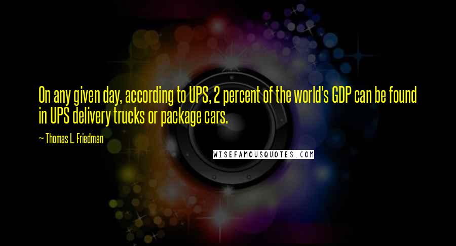 Thomas L. Friedman Quotes: On any given day, according to UPS, 2 percent of the world's GDP can be found in UPS delivery trucks or package cars.