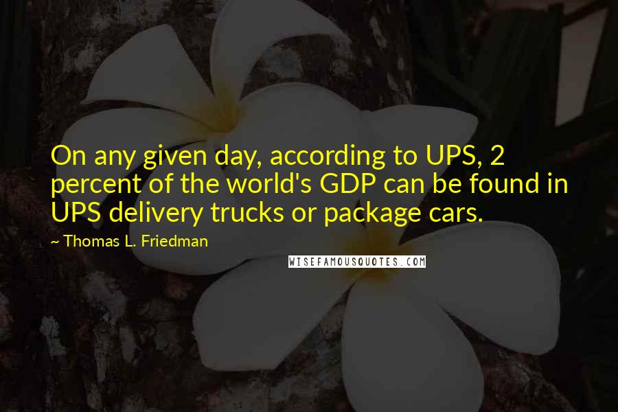 Thomas L. Friedman Quotes: On any given day, according to UPS, 2 percent of the world's GDP can be found in UPS delivery trucks or package cars.