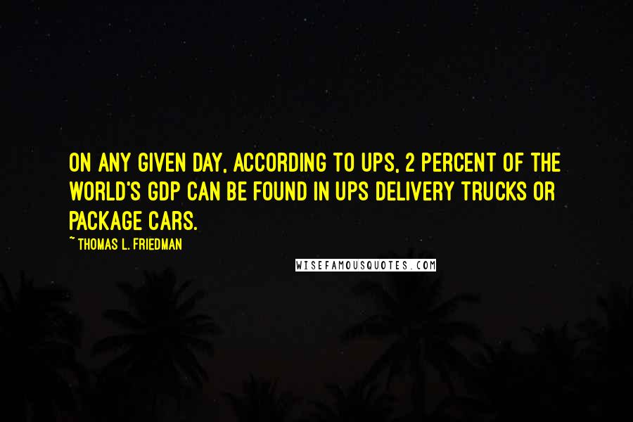 Thomas L. Friedman Quotes: On any given day, according to UPS, 2 percent of the world's GDP can be found in UPS delivery trucks or package cars.