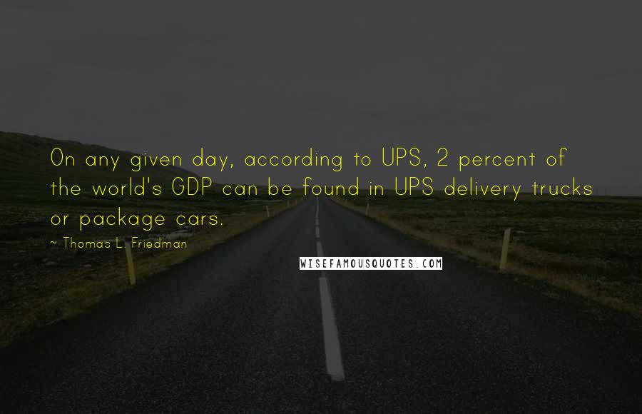 Thomas L. Friedman Quotes: On any given day, according to UPS, 2 percent of the world's GDP can be found in UPS delivery trucks or package cars.