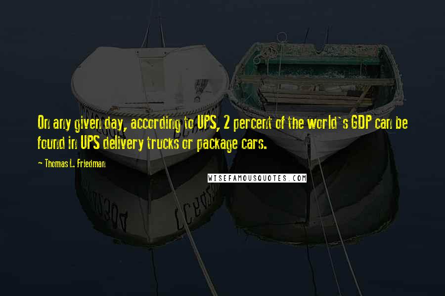 Thomas L. Friedman Quotes: On any given day, according to UPS, 2 percent of the world's GDP can be found in UPS delivery trucks or package cars.