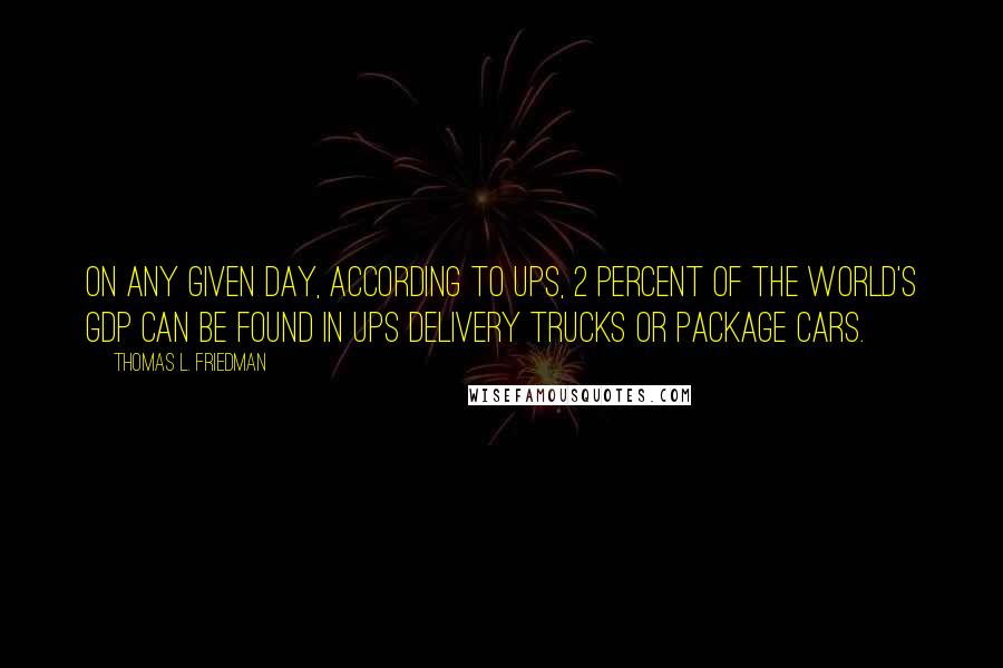 Thomas L. Friedman Quotes: On any given day, according to UPS, 2 percent of the world's GDP can be found in UPS delivery trucks or package cars.