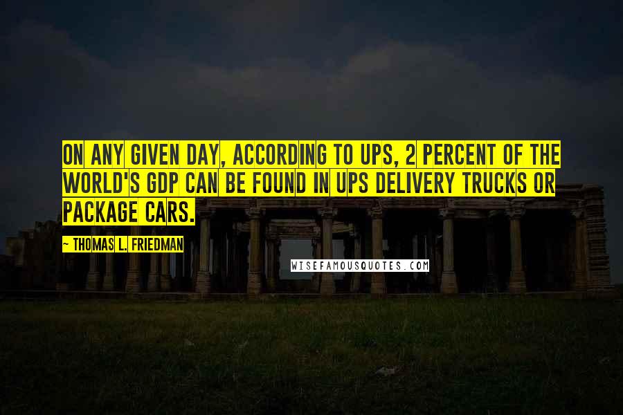 Thomas L. Friedman Quotes: On any given day, according to UPS, 2 percent of the world's GDP can be found in UPS delivery trucks or package cars.