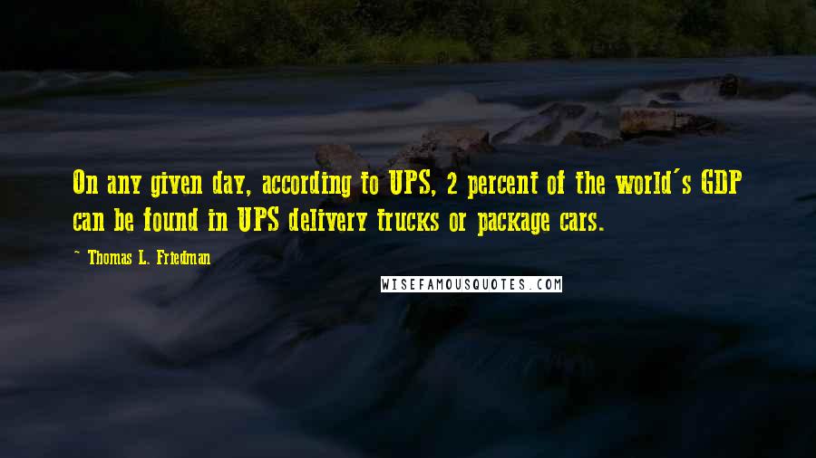 Thomas L. Friedman Quotes: On any given day, according to UPS, 2 percent of the world's GDP can be found in UPS delivery trucks or package cars.