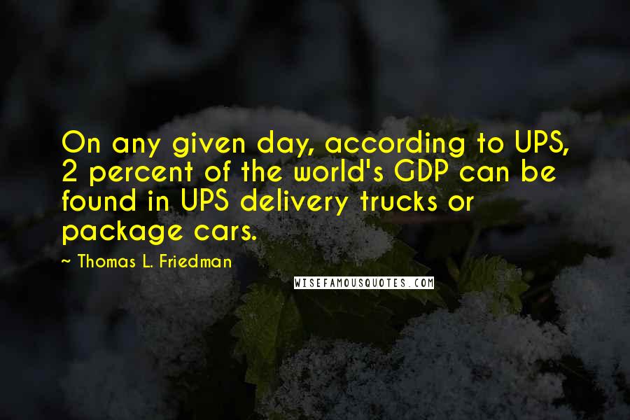 Thomas L. Friedman Quotes: On any given day, according to UPS, 2 percent of the world's GDP can be found in UPS delivery trucks or package cars.