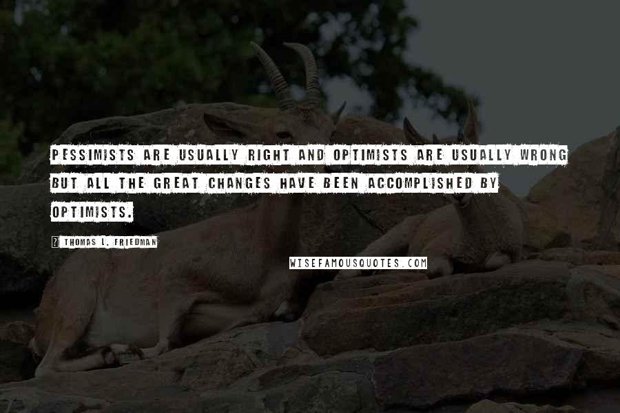Thomas L. Friedman Quotes: Pessimists are usually right and optimists are usually wrong but all the great changes have been accomplished by optimists.