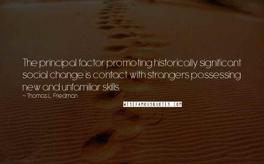 Thomas L. Friedman Quotes: The principal factor promoting historically significant social change is contact with strangers possessing new and unfamiliar skills.