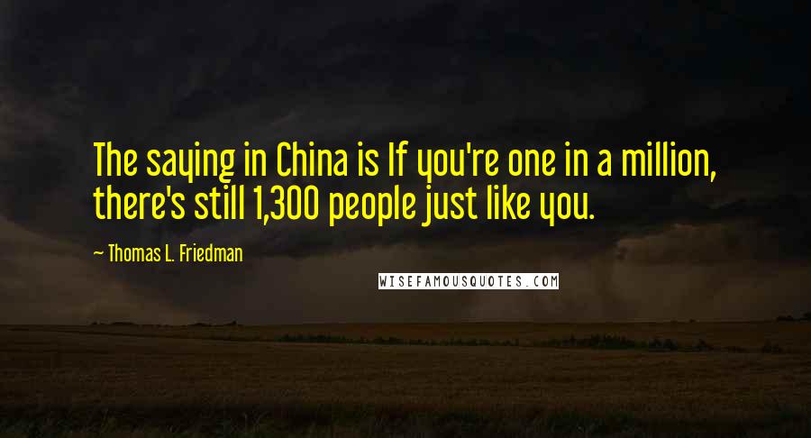 Thomas L. Friedman Quotes: The saying in China is If you're one in a million, there's still 1,300 people just like you.