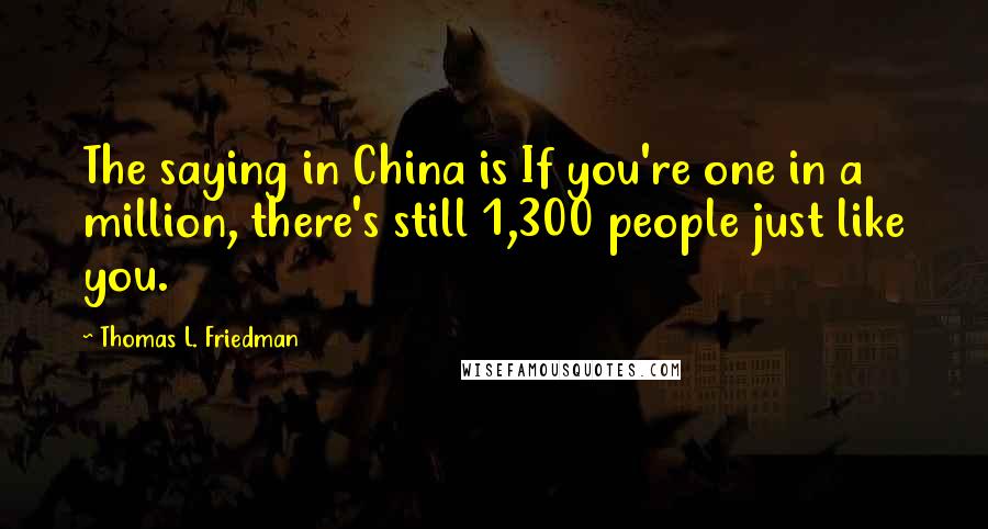 Thomas L. Friedman Quotes: The saying in China is If you're one in a million, there's still 1,300 people just like you.