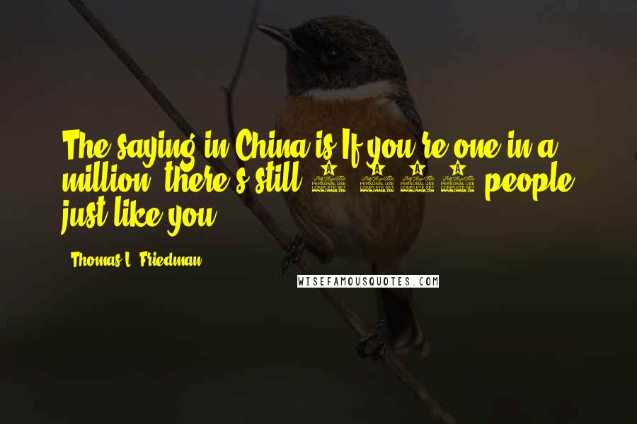 Thomas L. Friedman Quotes: The saying in China is If you're one in a million, there's still 1,300 people just like you.