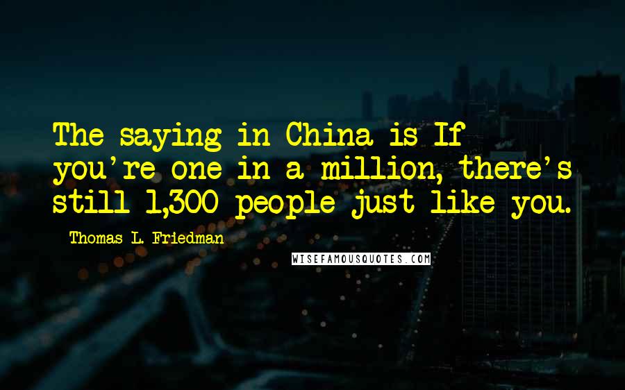 Thomas L. Friedman Quotes: The saying in China is If you're one in a million, there's still 1,300 people just like you.