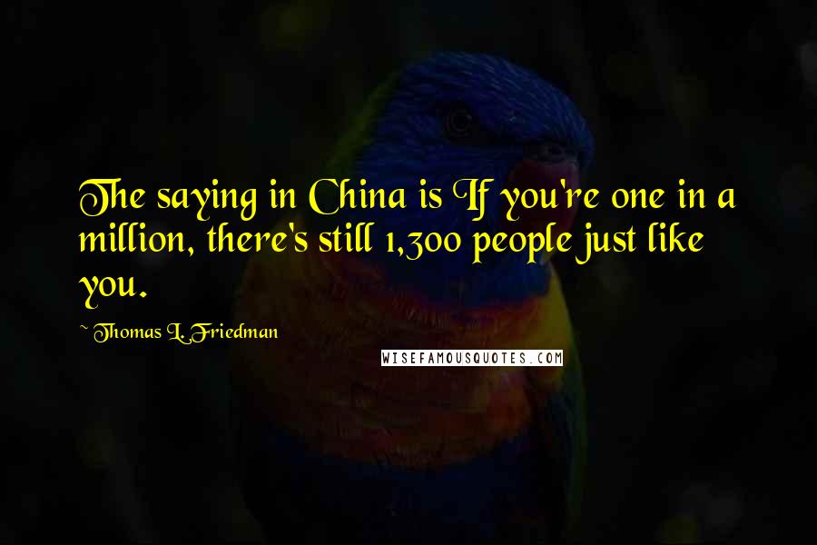 Thomas L. Friedman Quotes: The saying in China is If you're one in a million, there's still 1,300 people just like you.