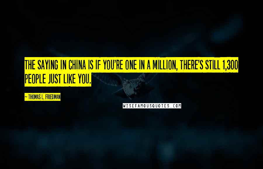 Thomas L. Friedman Quotes: The saying in China is If you're one in a million, there's still 1,300 people just like you.