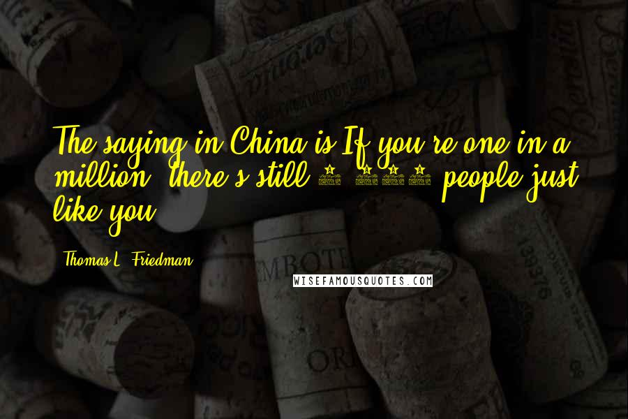 Thomas L. Friedman Quotes: The saying in China is If you're one in a million, there's still 1,300 people just like you.