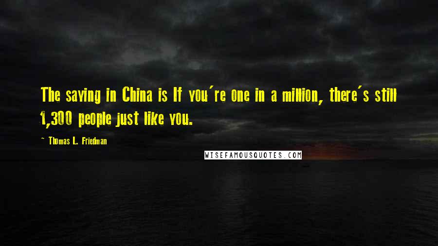 Thomas L. Friedman Quotes: The saying in China is If you're one in a million, there's still 1,300 people just like you.
