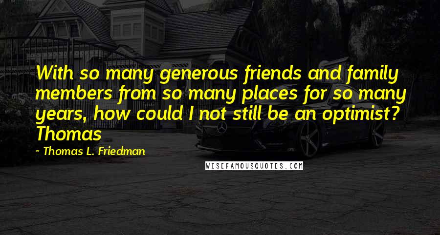 Thomas L. Friedman Quotes: With so many generous friends and family members from so many places for so many years, how could I not still be an optimist? Thomas