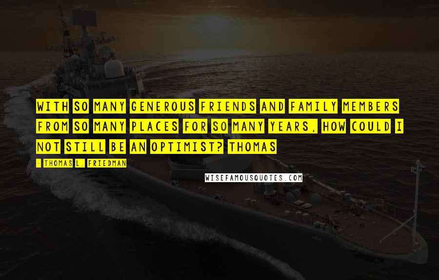 Thomas L. Friedman Quotes: With so many generous friends and family members from so many places for so many years, how could I not still be an optimist? Thomas