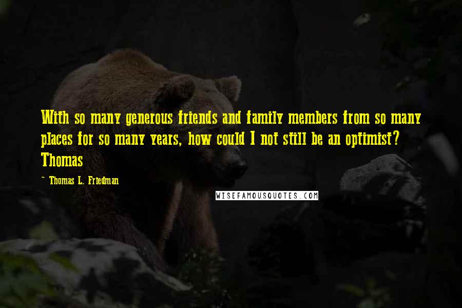 Thomas L. Friedman Quotes: With so many generous friends and family members from so many places for so many years, how could I not still be an optimist? Thomas