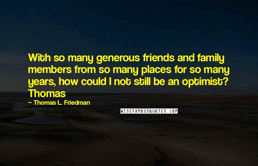 Thomas L. Friedman Quotes: With so many generous friends and family members from so many places for so many years, how could I not still be an optimist? Thomas