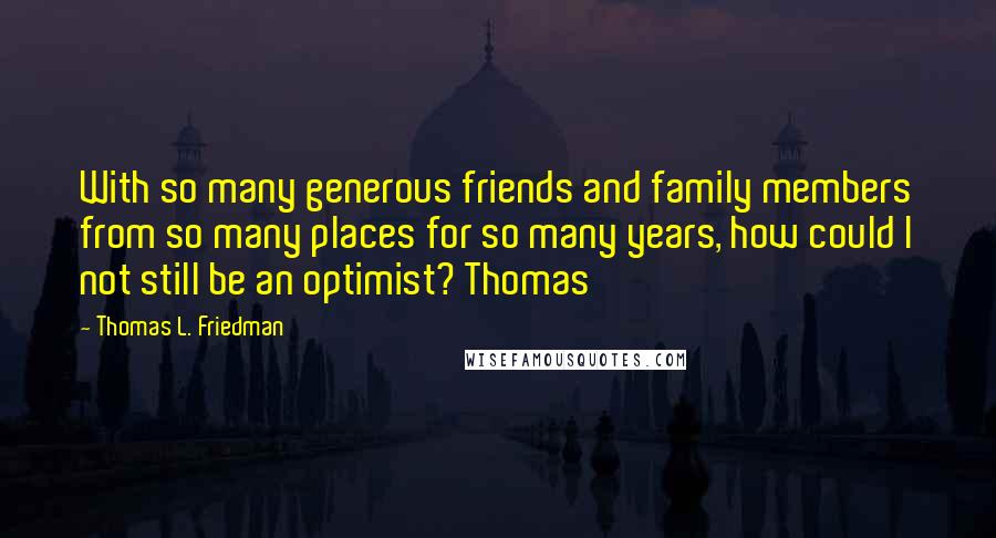 Thomas L. Friedman Quotes: With so many generous friends and family members from so many places for so many years, how could I not still be an optimist? Thomas