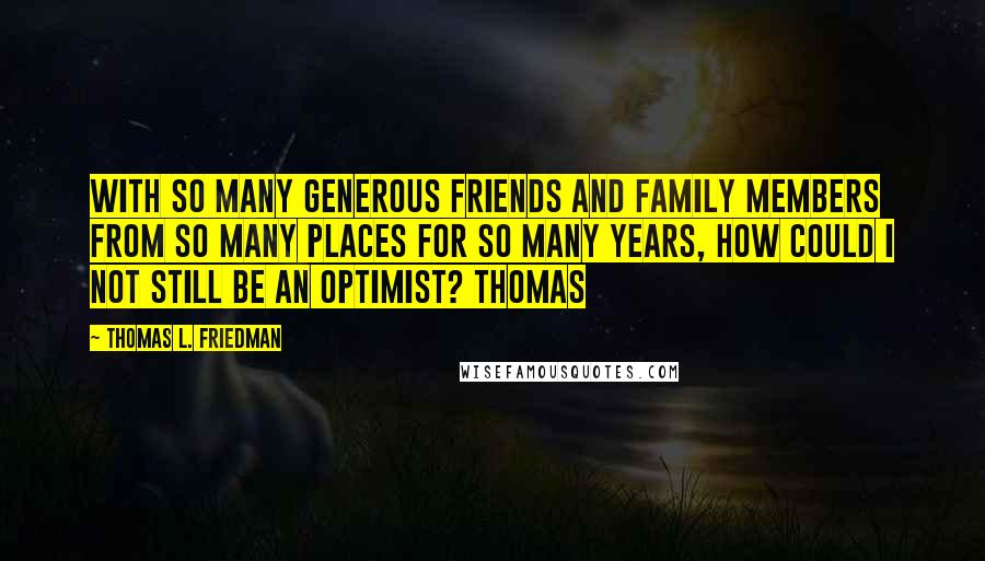 Thomas L. Friedman Quotes: With so many generous friends and family members from so many places for so many years, how could I not still be an optimist? Thomas