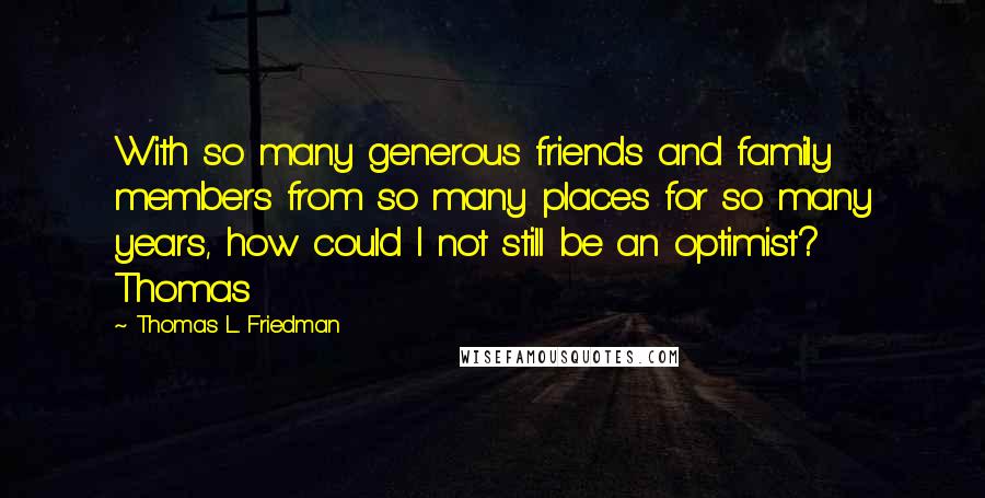 Thomas L. Friedman Quotes: With so many generous friends and family members from so many places for so many years, how could I not still be an optimist? Thomas