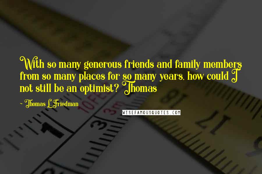 Thomas L. Friedman Quotes: With so many generous friends and family members from so many places for so many years, how could I not still be an optimist? Thomas