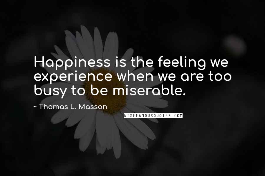 Thomas L. Masson Quotes: Happiness is the feeling we experience when we are too busy to be miserable.