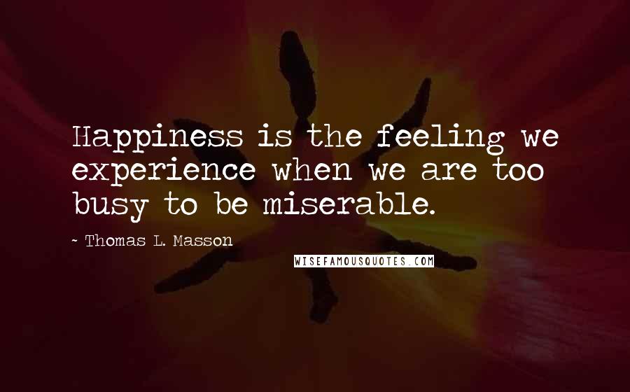 Thomas L. Masson Quotes: Happiness is the feeling we experience when we are too busy to be miserable.