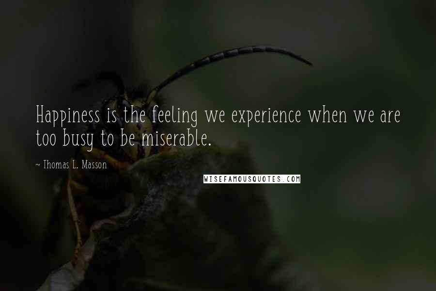 Thomas L. Masson Quotes: Happiness is the feeling we experience when we are too busy to be miserable.