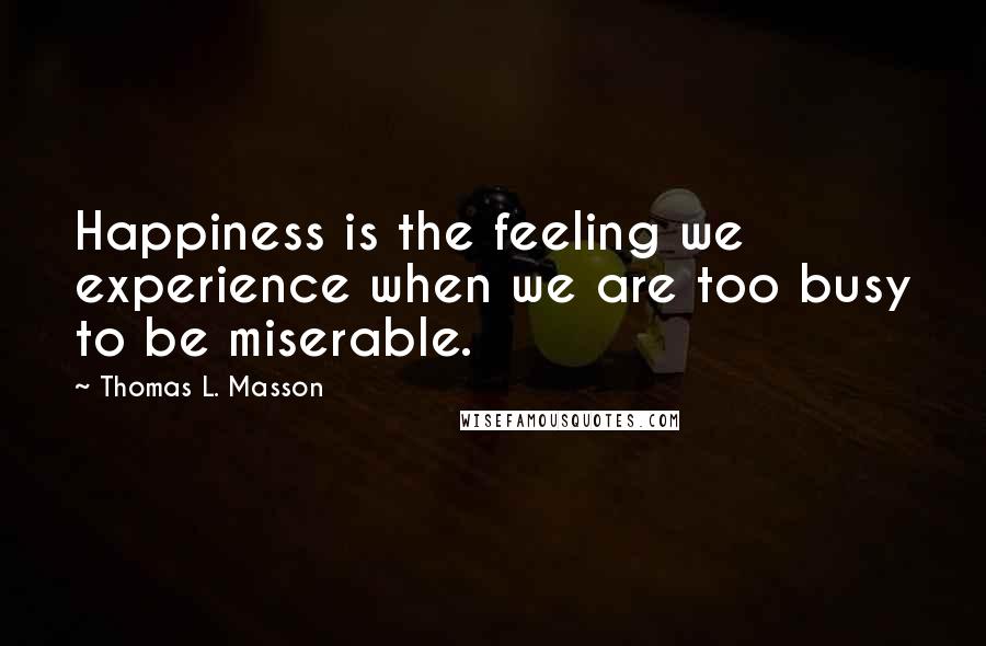 Thomas L. Masson Quotes: Happiness is the feeling we experience when we are too busy to be miserable.