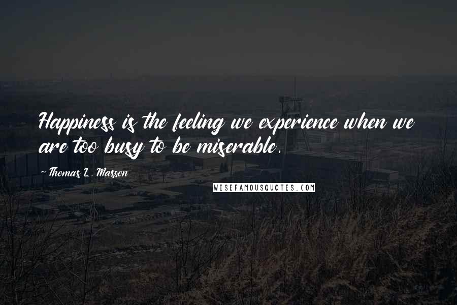 Thomas L. Masson Quotes: Happiness is the feeling we experience when we are too busy to be miserable.