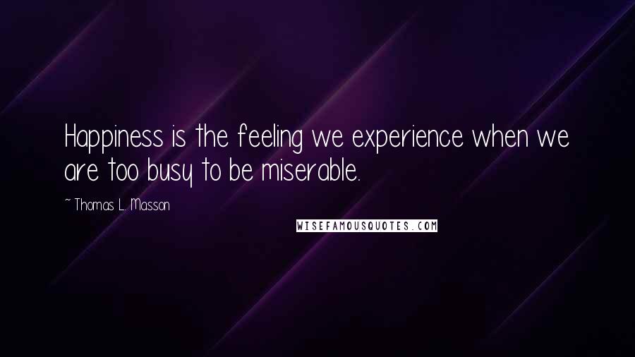 Thomas L. Masson Quotes: Happiness is the feeling we experience when we are too busy to be miserable.