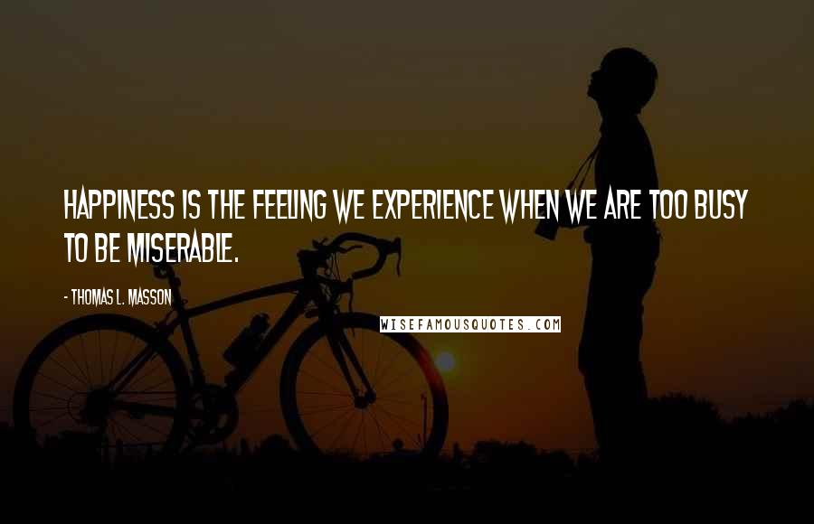 Thomas L. Masson Quotes: Happiness is the feeling we experience when we are too busy to be miserable.