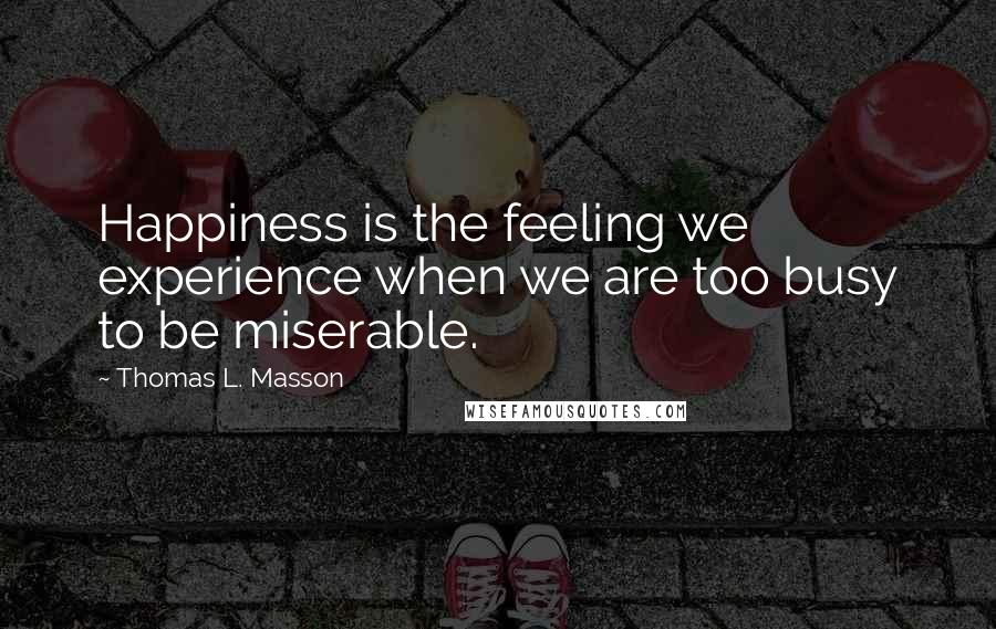 Thomas L. Masson Quotes: Happiness is the feeling we experience when we are too busy to be miserable.