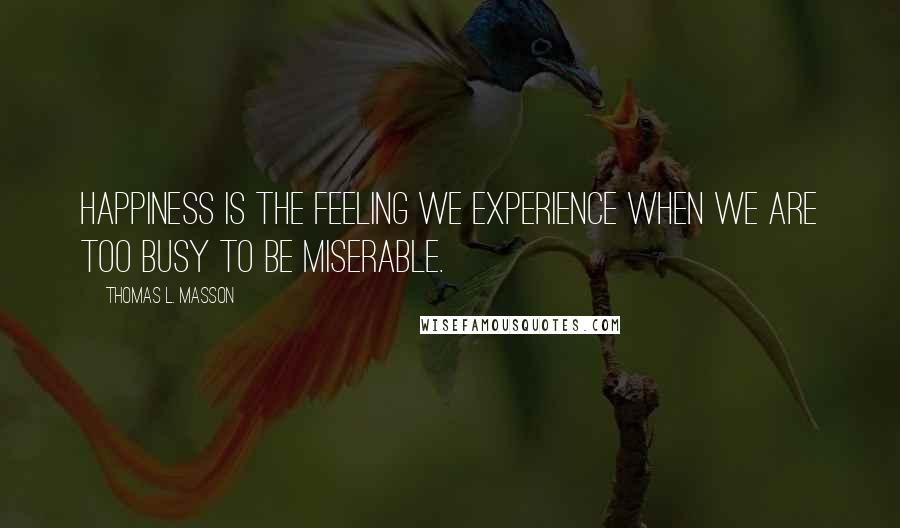 Thomas L. Masson Quotes: Happiness is the feeling we experience when we are too busy to be miserable.