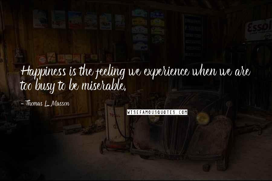 Thomas L. Masson Quotes: Happiness is the feeling we experience when we are too busy to be miserable.