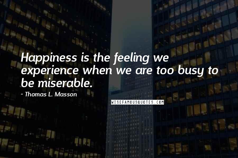Thomas L. Masson Quotes: Happiness is the feeling we experience when we are too busy to be miserable.