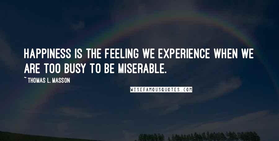 Thomas L. Masson Quotes: Happiness is the feeling we experience when we are too busy to be miserable.