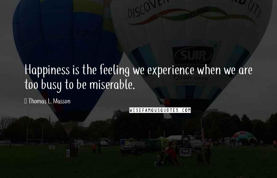 Thomas L. Masson Quotes: Happiness is the feeling we experience when we are too busy to be miserable.