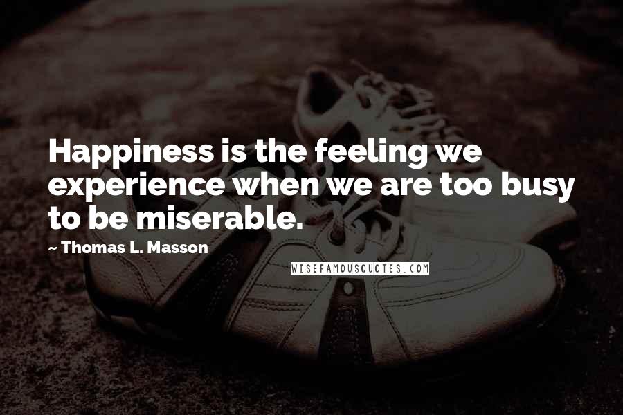 Thomas L. Masson Quotes: Happiness is the feeling we experience when we are too busy to be miserable.