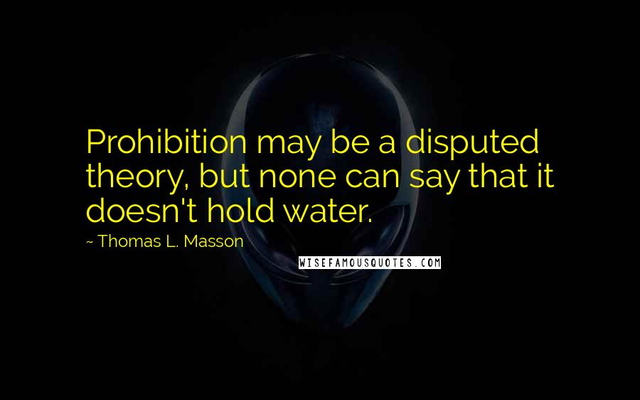 Thomas L. Masson Quotes: Prohibition may be a disputed theory, but none can say that it doesn't hold water.