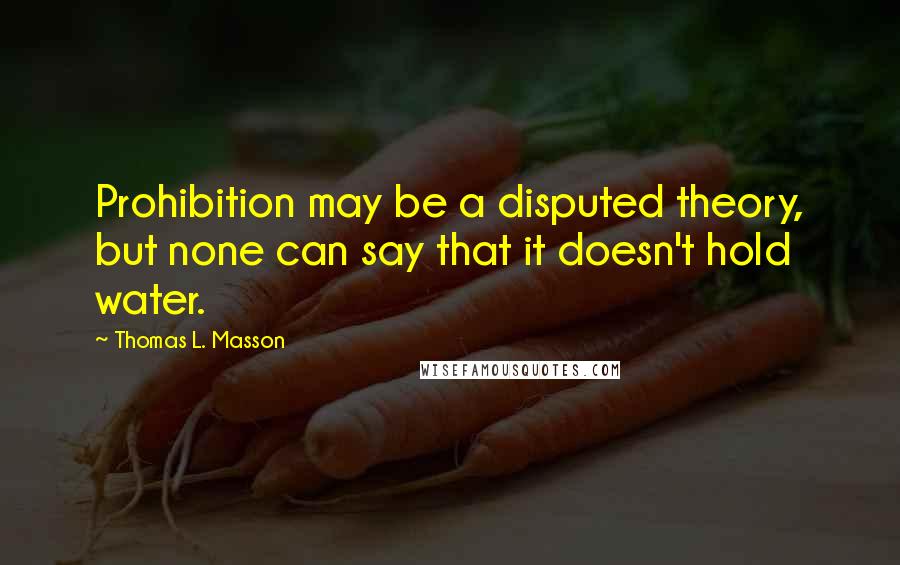 Thomas L. Masson Quotes: Prohibition may be a disputed theory, but none can say that it doesn't hold water.